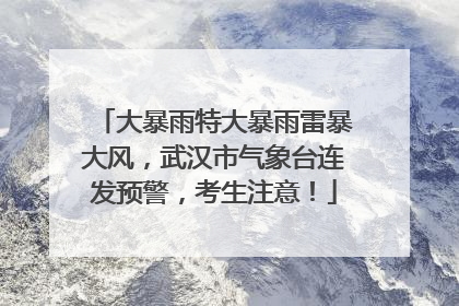 大暴雨特大暴雨雷暴大风，武汉市气象台连发预警，考生注意！