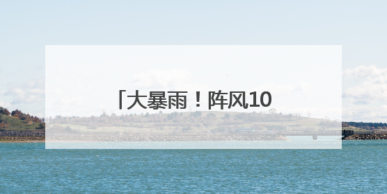 大暴雨！阵风10级！马上到湖南