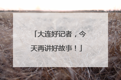 大连好记者，今天再讲好故事！