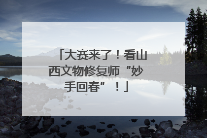 大赛来了！看山西文物修复师“妙手回春”！