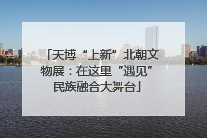 天博“上新”北朝文物展：在这里“遇见”民族融合大舞台