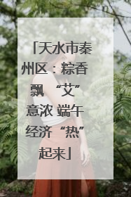 天水市秦州区：粽香飘 “艾”意浓 端午经济“热”起来