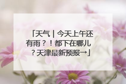 天气｜今天上午还有雨？！都下在哪儿？天津最新预报→