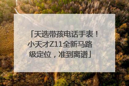 天选带孩电话手表！小天才Z11全新马路级定位，准到离谱