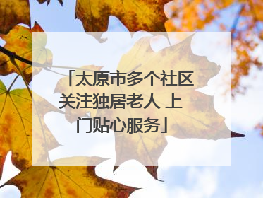太原市多个社区关注独居老人 上门贴心服务