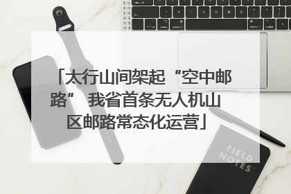 太行山间架起“空中邮路” 我省首条无人机山区邮路常态化运营