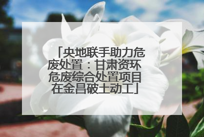 央地联手助力危废处置：甘肃资环危废综合处置项目在金昌破土动工