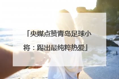 央媒点赞青岛足球小将：踢出最纯粹热爱