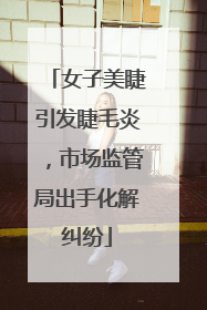女子美睫引发睫毛炎，市场监管局出手化解纠纷
