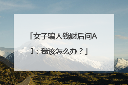 女子骗人钱财后问AI：我该怎么办？
