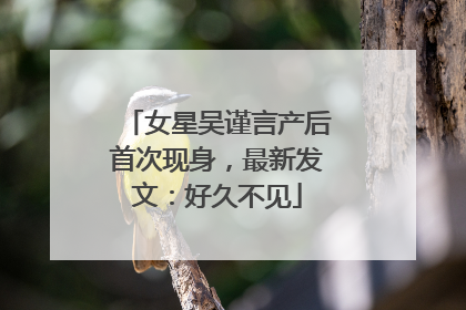 女星吴谨言产后首次现身，最新发文：好久不见