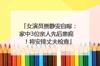 女演员贾静雯自曝：家中3位亲人先后患癌！将安排丈夫检查