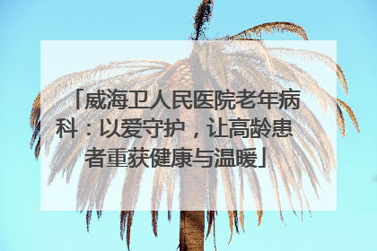 威海卫人民医院老年病科：以爱守护，让高龄患者重获健康与温暖