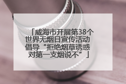 威海市开展第38个世界无烟日宣传活动 倡导“拒绝烟草诱惑 对第一支烟说不”