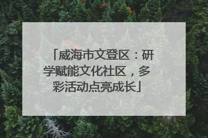 威海市文登区：研学赋能文化社区，多彩活动点亮成长