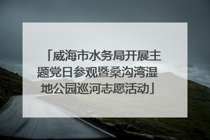 威海市水务局开展主题党日参观暨桑沟湾湿地公园巡河志愿活动