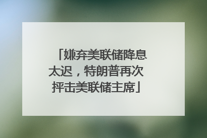 嫌弃美联储降息太迟，特朗普再次抨击美联储主席
