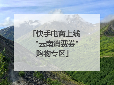快手电商上线“云南消费券”购物专区