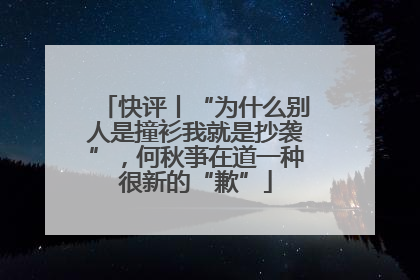 快评丨“为什么别人是撞衫我就是抄袭”，何秋亊在道一种很新的“歉”