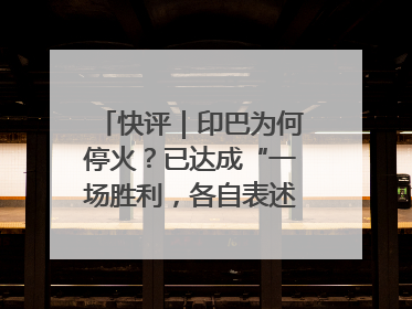 快评｜印巴为何停火？已达成“一场胜利，各自表述”的效果