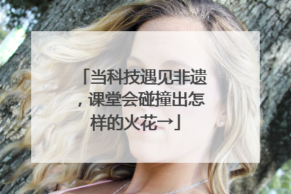 当科技遇见非遗，课堂会碰撞出怎样的火花→