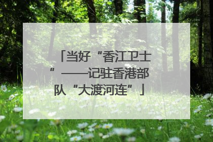 当好“香江卫士”——记驻香港部队“大渡河连”