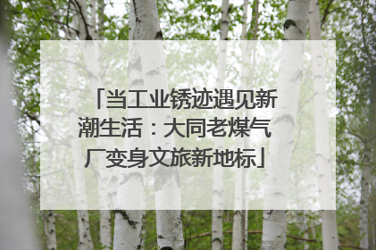 当工业锈迹遇见新潮生活：大同老煤气厂变身文旅新地标