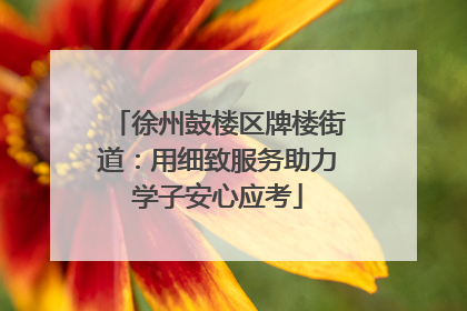 徐州鼓楼区牌楼街道：用细致服务助力学子安心应考