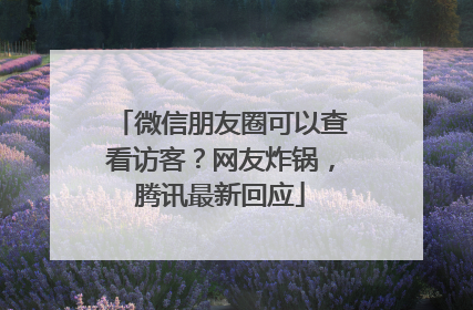 微信朋友圈可以查看访客？网友炸锅，腾讯最新回应