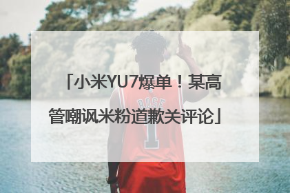 小米YU7爆单！某高管嘲讽米粉道歉关评论
