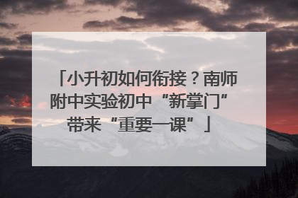 小升初如何衔接？南师附中实验初中“新掌门”带来“重要一课”