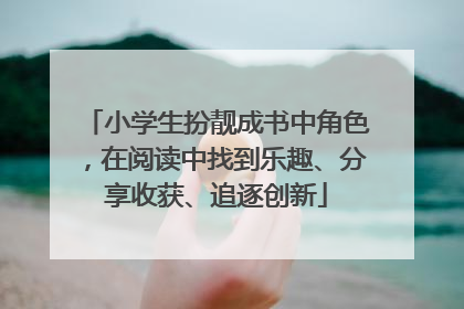 小学生扮靓成书中角色，在阅读中找到乐趣、分享收获、追逐创新