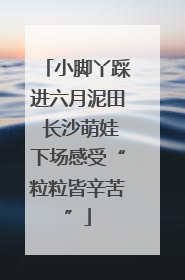 小脚丫踩进六月泥田 长沙萌娃下场感受“粒粒皆辛苦”