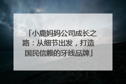 小鹿妈妈公司成长之路：从细节出发，打造国民信赖的牙线品牌