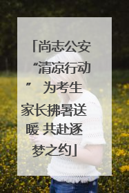 尚志公安“清凉行动” 为考生家长拂暑送暖 共赴逐梦之约