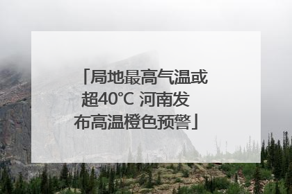 局地最高气温或超40℃ 河南发布高温橙色预警