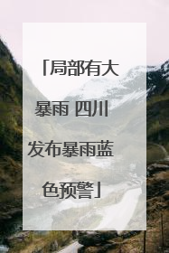 局部有大暴雨 四川发布暴雨蓝色预警