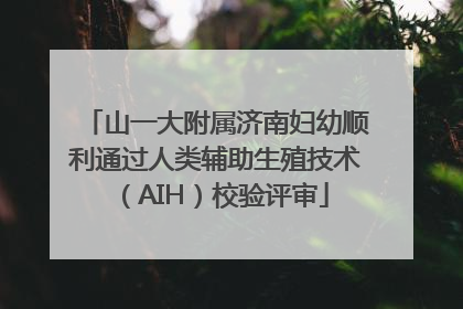 山一大附属济南妇幼顺利通过人类辅助生殖技术（AIH）校验评审