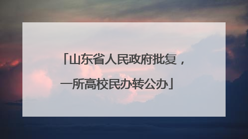 山东省人民政府批复，一所高校民办转公办