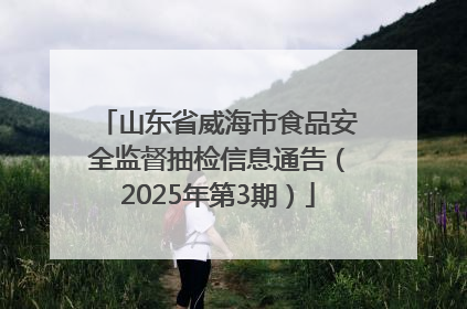 山东省威海市食品安全监督抽检信息通告（2025年第3期）