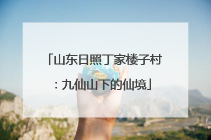 山东日照丁家楼子村：九仙山下的仙境