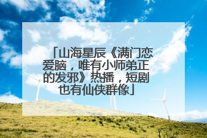 山海星辰《满门恋爱脑，唯有小师弟正的发邪》热播，短剧也有仙侠群像