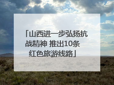 山西进一步弘扬抗战精神 推出10条红色旅游线路