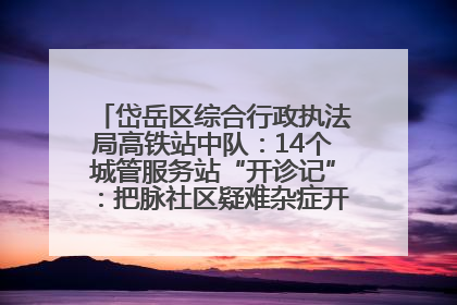 岱岳区综合行政执法局高铁站中队：14个城管服务站“开诊记”：把脉社区疑难杂症开出治理良方