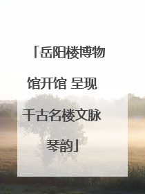 岳阳楼博物馆开馆 呈现千古名楼文脉琴韵