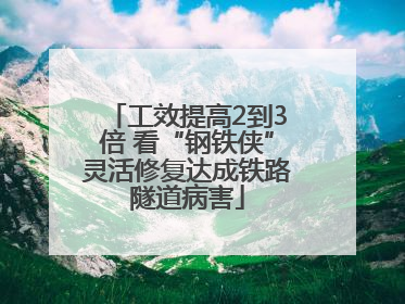 工效提高2到3倍 看“钢铁侠”灵活修复达成铁路隧道病害