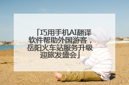 巧用手机AI翻译软件帮助外国游客，岳阳火车站服务升级迎旅发盛会
