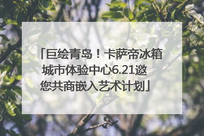 巨绘青岛！卡萨帝冰箱城市体验中心6.21邀您共商嵌入艺术计划