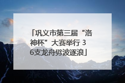 巩义市第三届“洛神杯”大赛举行 36支龙舟劈波逐浪