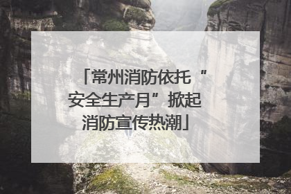 常州消防依托“安全生产月”掀起消防宣传热潮